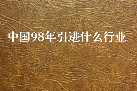 中国98年引进什么行业_https://wap.yjjixie.cn_保险理财_第1张