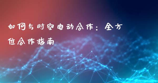 如何与时空电动合作：全方位合作指南_https://wap.yjjixie.cn_证券市场_第1张