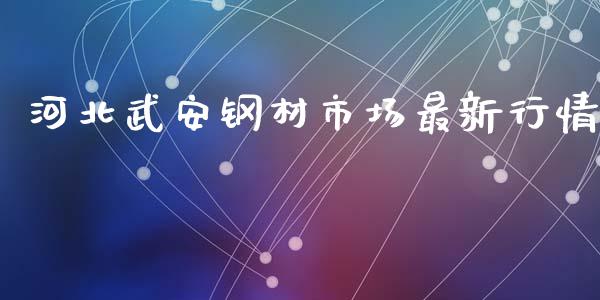 河北武安钢材市场最新行情_https://wap.yjjixie.cn_商业资讯_第1张