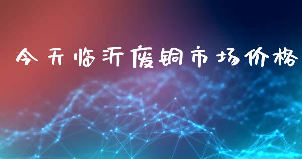 今天临沂废铜市场价格_https://wap.yjjixie.cn_商业资讯_第1张