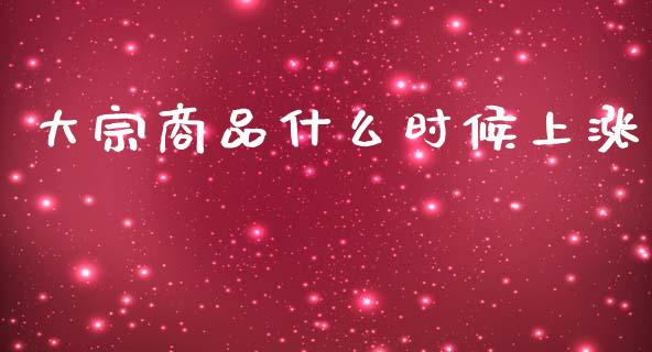 大宗商品什么时候上涨_https://wap.yjjixie.cn_保险理财_第1张