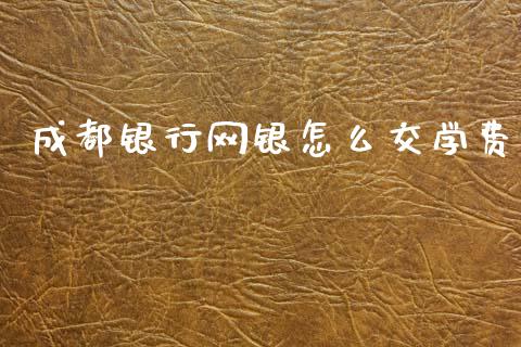 成都银行网银怎么交学费_https://wap.yjjixie.cn_保险理财_第1张