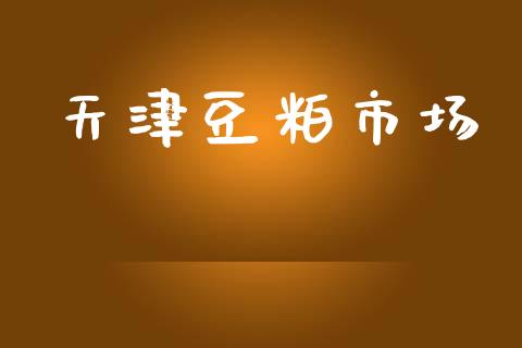 天津豆粕市场_https://wap.yjjixie.cn_证券市场_第1张