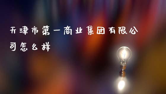 天津市第一商业集团有限公司怎么样_https://wap.yjjixie.cn_港股行情_第1张