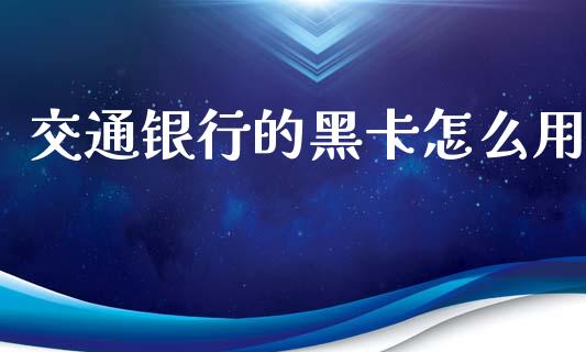 交通银行的黑卡怎么用_https://wap.yjjixie.cn_港股行情_第1张