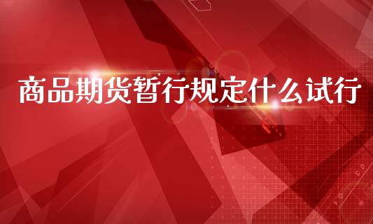 商品期货暂行规定什么试行_https://wap.yjjixie.cn_商业资讯_第1张
