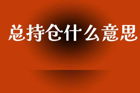 总持仓什么意思_https://wap.yjjixie.cn_商业资讯_第1张