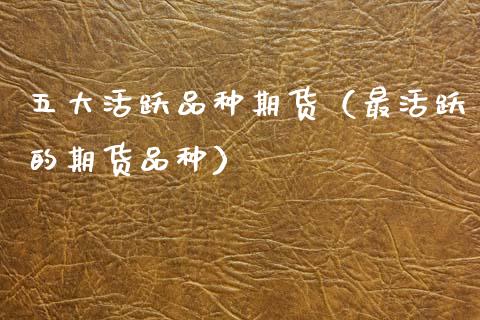 五大活跃品种期货（最活跃的期货品种）_https://wap.yjjixie.cn_商业资讯_第1张
