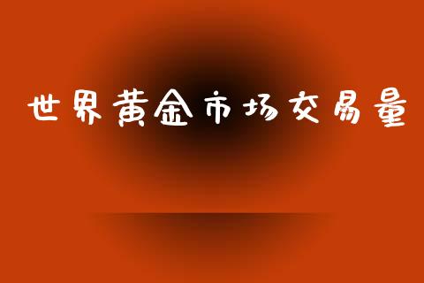 世界黄金市场交易量_https://wap.yjjixie.cn_保险理财_第1张