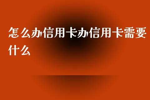 怎么办信用卡办信用卡需要什么_https://wap.yjjixie.cn_保险理财_第1张