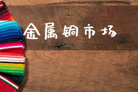 金属铜市场_https://wap.yjjixie.cn_商业资讯_第1张