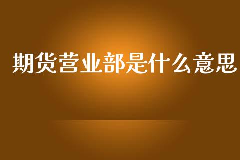 期货营业部是什么意思_https://wap.yjjixie.cn_证券市场_第1张