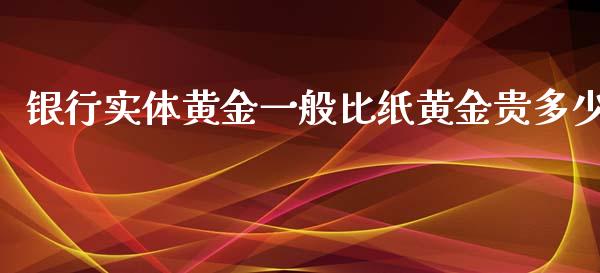 银行实体黄金一般比纸黄金贵多少_https://wap.yjjixie.cn_保险理财_第1张