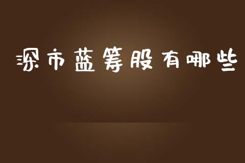 深市蓝筹股有哪些_https://wap.yjjixie.cn_保险理财_第1张