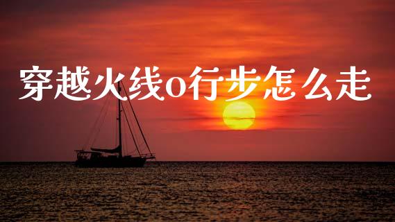 穿越火线o行步怎么走_https://wap.yjjixie.cn_港股行情_第1张
