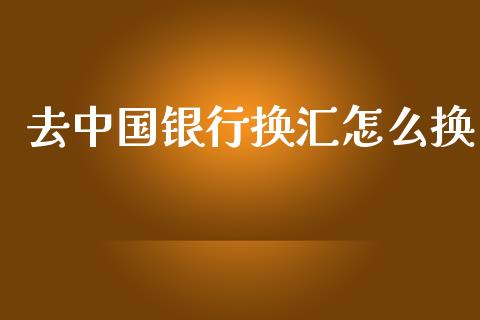 去中国银行换汇怎么换_https://wap.yjjixie.cn_港股行情_第1张