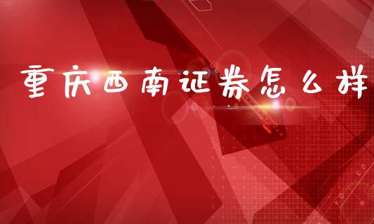 重庆西南证券怎么样_https://wap.yjjixie.cn_证券市场_第1张