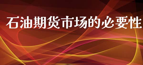 石油期货市场的必要性_https://wap.yjjixie.cn_证券市场_第1张