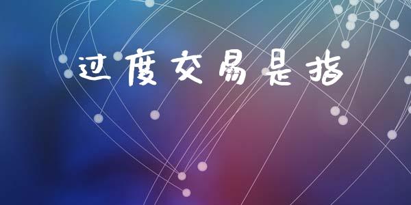 过度交易是指_https://wap.yjjixie.cn_保险理财_第1张
