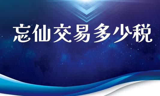 忘仙交易多少税_https://wap.yjjixie.cn_证券市场_第1张