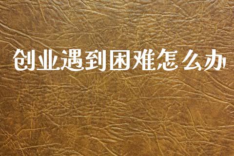 创业遇到困难怎么办_https://wap.yjjixie.cn_港股行情_第1张