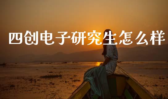 四创电子研究生怎么样_https://wap.yjjixie.cn_保险理财_第1张
