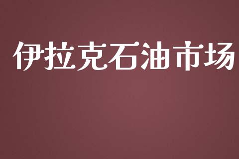 伊拉克石油市场_https://wap.yjjixie.cn_商业资讯_第1张