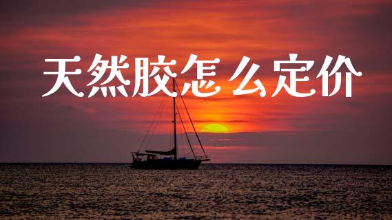 天然胶怎么定价_https://wap.yjjixie.cn_证券市场_第1张