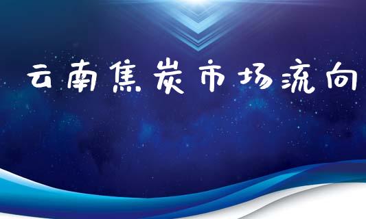 云南焦炭市场流向_https://wap.yjjixie.cn_证券市场_第1张