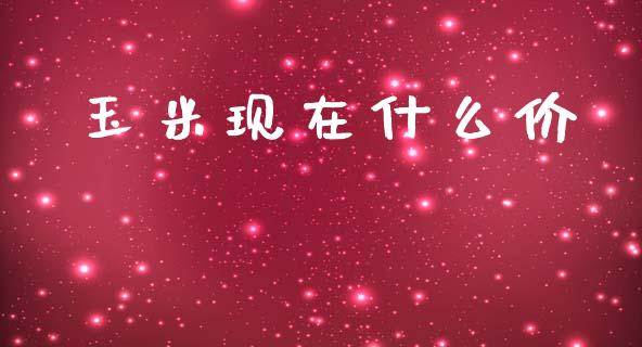 玉米现在什么价_https://wap.yjjixie.cn_商业资讯_第1张