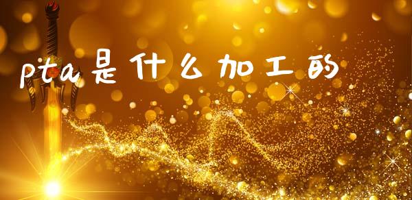 pta是什么加工的_https://wap.yjjixie.cn_商业资讯_第1张