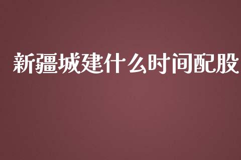 新疆城建什么时间配股_https://wap.yjjixie.cn_商业资讯_第1张
