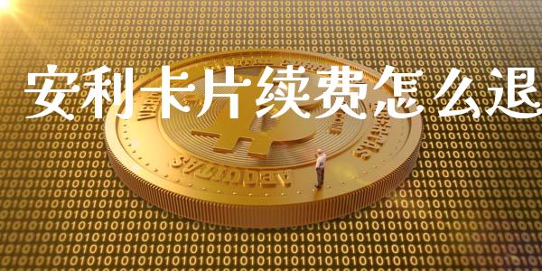 安利卡片续费怎么退_https://wap.yjjixie.cn_证券市场_第1张