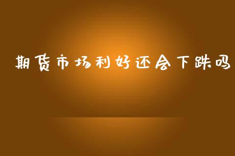 期货市场利好还会下跌吗_https://wap.yjjixie.cn_商业资讯_第1张