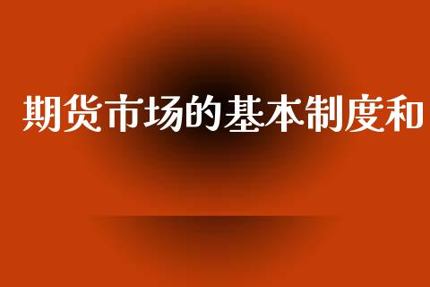 期货市场的基本制度和_https://wap.yjjixie.cn_商业资讯_第1张
