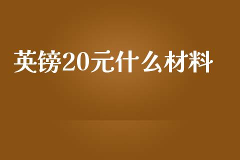 英镑20元什么材料_https://wap.yjjixie.cn_商业资讯_第1张