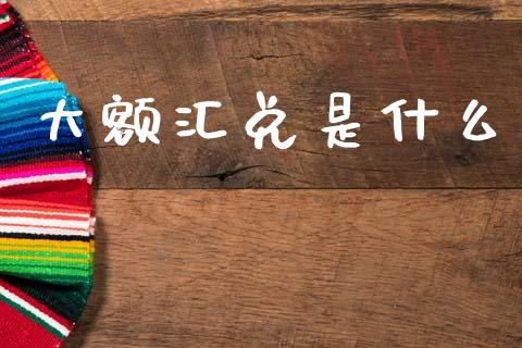 大额汇兑是什么_https://wap.yjjixie.cn_港股行情_第1张