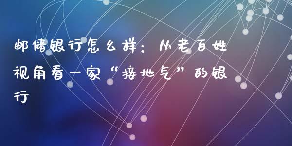 邮储银行怎么样：从老百姓视角看一家“接地气”的银行_https://wap.yjjixie.cn_商业资讯_第1张