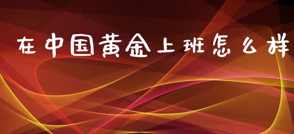 在中国黄金上班怎么样_https://wap.yjjixie.cn_保险理财_第1张