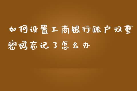 如何设置工商银行账户双重密码忘记了怎么办_https://wap.yjjixie.cn_证券市场_第1张