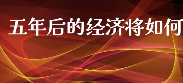 五年后的经济将如何_https://wap.yjjixie.cn_保险理财_第1张
