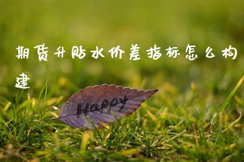期货升贴水价差指标怎么构建_商业资讯_第1张_商业资讯_保险理财_证券市场_港股行情 期货升贴水价差指标怎么构建_https://wap.yjjixie.cn_商业资讯_第1张