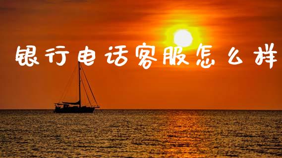 银行电话客服怎么样_https://wap.yjjixie.cn_证券市场_第1张