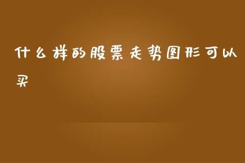什么样的股票走势图形可以买_https://wap.yjjixie.cn_港股行情_第1张