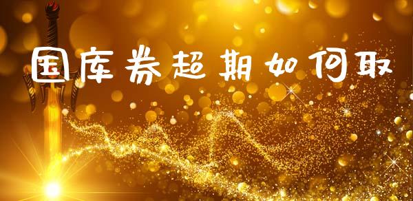 国库券超期如何取_https://wap.yjjixie.cn_港股行情_第1张
