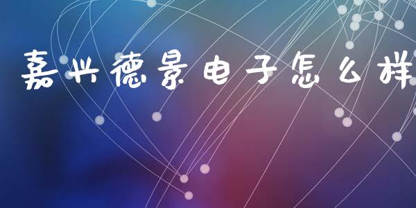 嘉兴德景电子怎么样_https://wap.yjjixie.cn_港股行情_第1张