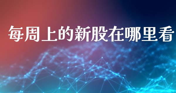 每周上的新股在哪里看_https://wap.yjjixie.cn_港股行情_第1张