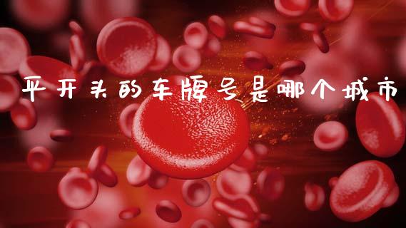 平开头的车牌号是哪个城市_https://wap.yjjixie.cn_港股行情_第1张