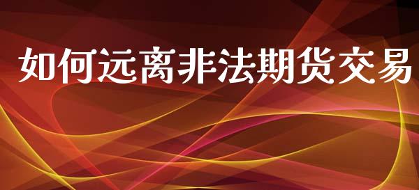 如何远离非法期货交易_https://wap.yjjixie.cn_证券市场_第1张