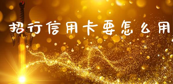 招行信用卡要怎么用_https://wap.yjjixie.cn_证券市场_第1张